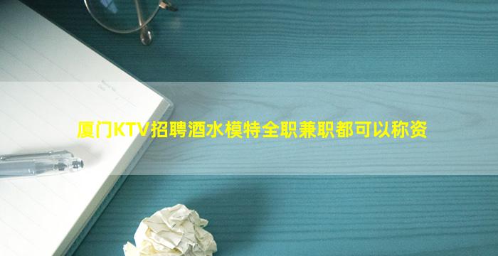 厦门KTV招聘酒水模特全职兼职都可以称资