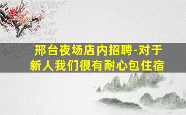 邢台夜场店内招聘-对于新人我们很有耐心包住宿